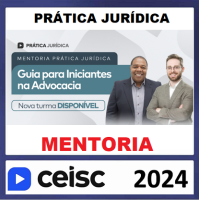 PRÁTICA JURÍDICA - MENTORIA - GUIA PARA INICIANTES NA ADVOCACIA - CEISC 2024