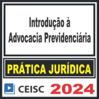 PRÁTICA JÚRIDICA (FORENSE) E ATUALIZAÇÃO - INTRODUÇÃO À ADVOCACIA PREVIDENCIÁRIA - CEISC 2024